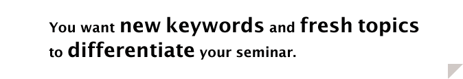 You want new keywords and fresh topics to differentiate your seminar. 