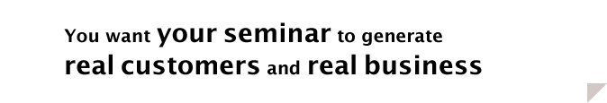 You want your seminar to generate real customers and real business