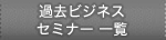 �ߋ��r�W�l�X�Z�~�i�[�ꗗ