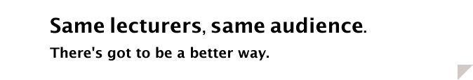 Same lecturers, same audience. There's got to be a better way.