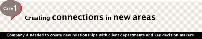 Case 1 Creating connections in new areas Company A needed to create new relationships with client departments and key decision makers.