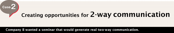 Case 2 Creating opportunities for 2-way communication Company B wanted a seminar that would generate real two-way communication.