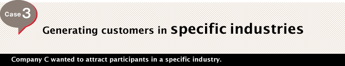 Case 3 Generating customers in specific industries Company C wanted to attract participants in a specific industry.