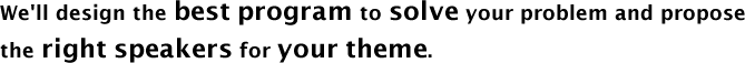 We'll design the best program to solve your problem and propose the right speakers for your theme.