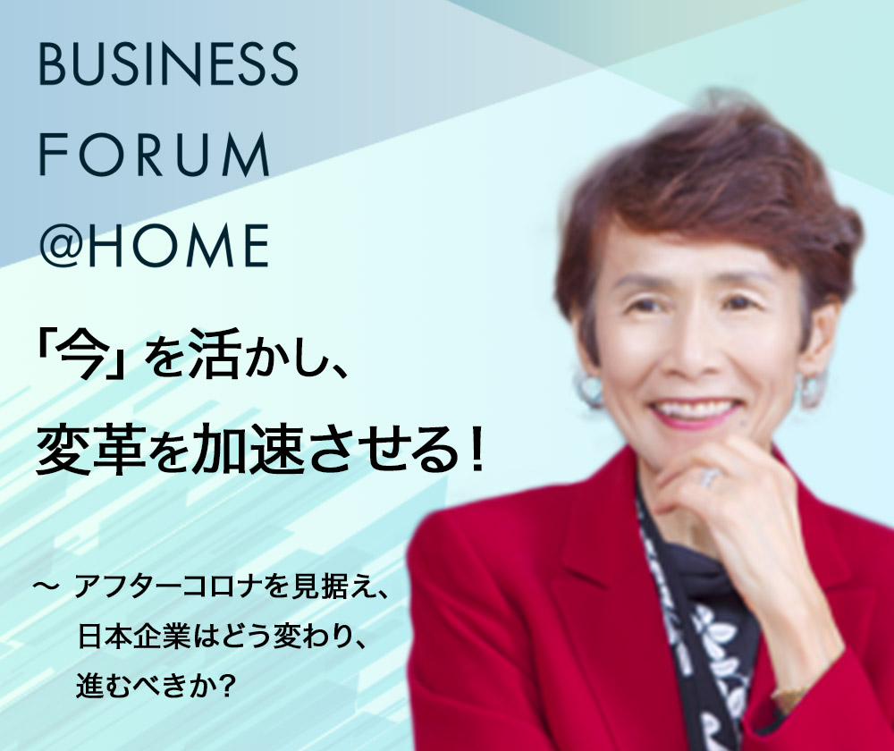 Business Forum @ Homeオンラインセミナー 「今」を活かし、変革を加速させる！
～アフターコロナを見据え、日本企業はどう変わり、進むべきか？