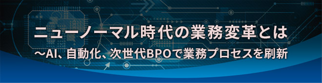 ニューノーマル時代の業務変革とは 〜AI、自動化、次世代BPOで業務プロセスを刷新