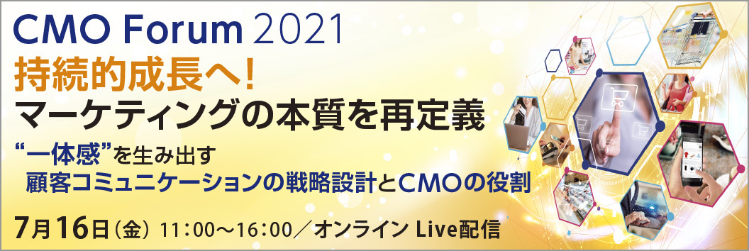 CMO Forum 2021 持続的成長へ！マーケティングの本質を再定義 ″一体感″を生み出す顧客コミュニケーションの戦略設計とCMOの役割