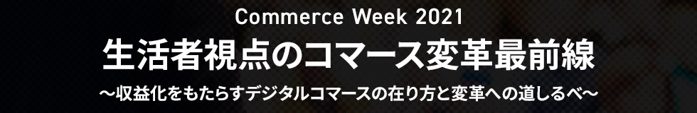 Commerce Week 2021 生活者視点のコマース変革最前線 ～収益化をもたらすデジタルコマースの在り方と変革への道しるべ～