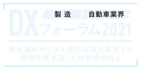 製造/自動車業界DX フォーラム 2021 ～最先端のデジタル技術活用で実現する現場作業支援・人材育成の向上～