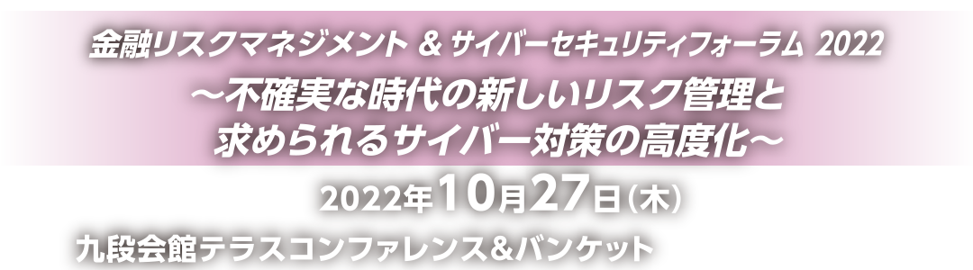 金融リスクマネジメント＆サイバーセキュリティーフォーラム2022 ～不確実な時代の新しいリスク管理と求められるサイバー対策の高度化～