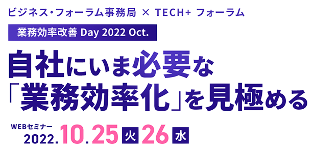 ビジネス・フォーラム事務局 × TECH+フォーラム 業務効率改善 Day 2022 Oct.
自社にいま必要な「業務効率化」を見極める