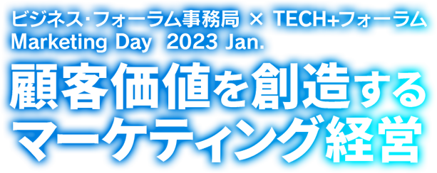 ビジネス・フォーラム事務局× TECH+フォーラムMarketing Day 2023 Jan. 顧客価値を創造するマーケティング経営