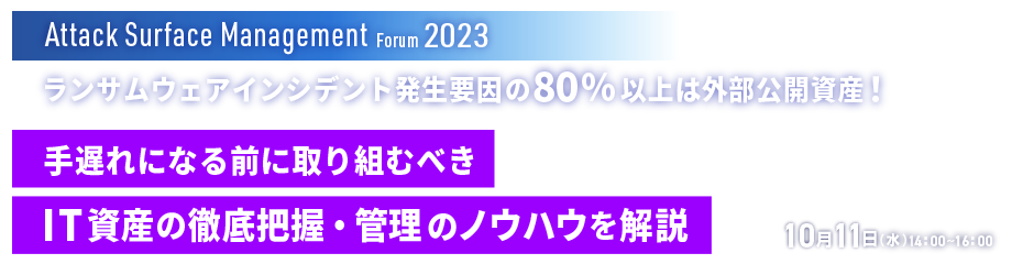 Attack Surface Management Forum 2023 ランサムウェアインシデント発生要因の80%以上は外部公開資産！手遅れになる前に取り組むべきIT資産の徹底把握・管理のノウハウを解説