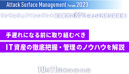 Attack Surface Management Forum 2023 ランサムウェアインシデント発生要因の80%以上は外部公開資産！手遅れになる前に取り組むべきIT資産の徹底把握・管理のノウハウを解説