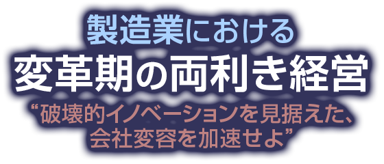 製造業における変革期の両利き経営 “破壊的イノベーションを見据えた、会社変容を加速せよ“