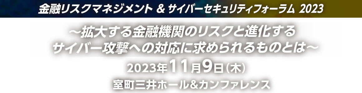 金融リスクマネジメント＆サイバーセキュリティーフォーラム2023 ～拡大する金融機関のリスクと進化するサイバー攻撃への対応に求められるものとは～