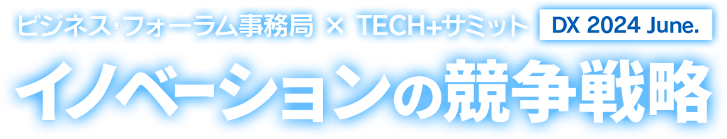 ビジネス・フォーラム事務局× TECH+サミットDX 2024 June. イノベーションの競争戦略