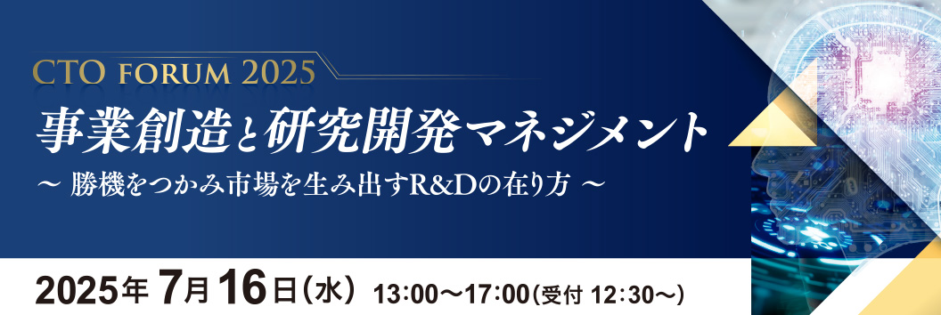 CTO forum 2025 事業創造と研究開発マネジメント ～ 勝機をつかみ市場を生み出すR&Dの在り方 ～