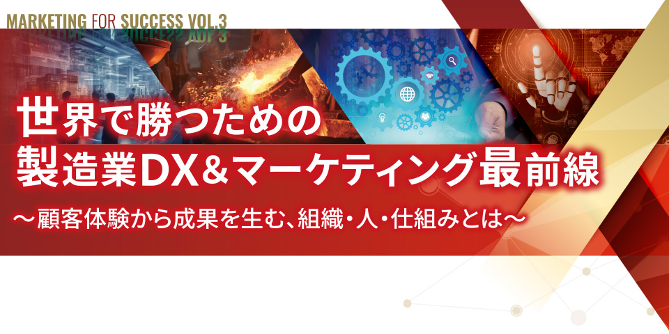 Marketing for Success vol.3 世界で勝つための製造業DX＆マーケティング最前線 ～顧客体験から成果を生む、組織・人・仕組みとは～