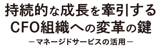 持続的な成長を牽引するCFO組織への変革の鍵 ーマネージドサービスの活用ー