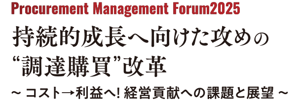 Procurement Management Forum2025 持続的成長へ向けた攻めの“調達購買”改革 ～コスト→利益へ！経営貢献への課題と展望～