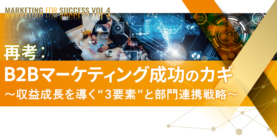 Marketing for Success vol.4 再考：B2Bマーケティング成功のカギ ～収益最大化を導く“３要素”と部門連携戦略～