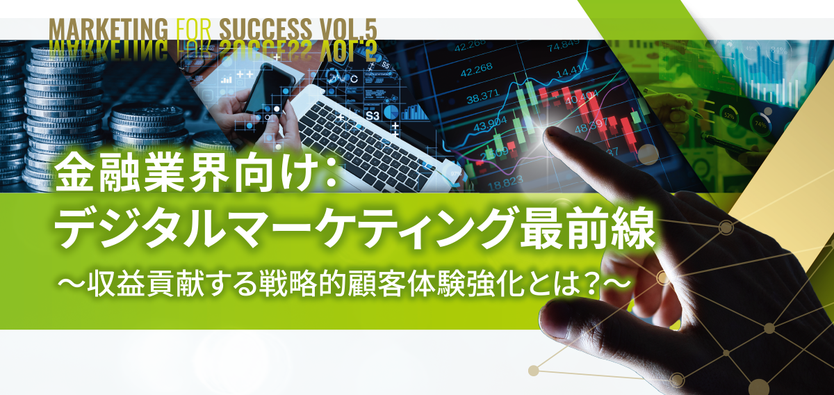 Marketing for Success vol.5 金融業界向け：デジタルマーケティング最前線 ～収益貢献する戦略的顧客体験強化とは？～
