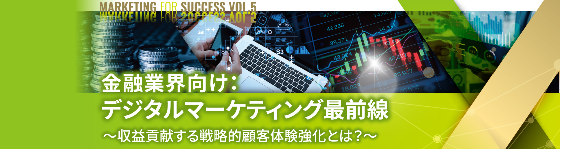 Marketing for Success vol.5 金融業界向け:デジタルマーケティング最前線 ~収益貢献する戦略的顧客体験強化とは?~