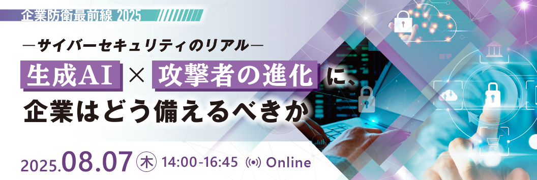企業防衛最前線2025 – サイバーセキュリティのリアル 生成AI × 攻撃者の進化に、 企業はどう備えるべきか