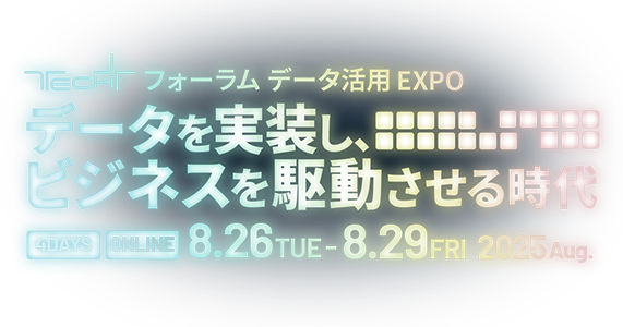 TECH ＋ フォーラム データ活用 EXPO 2025 Aug. データを実装し、ビジネスを駆動させる時代
