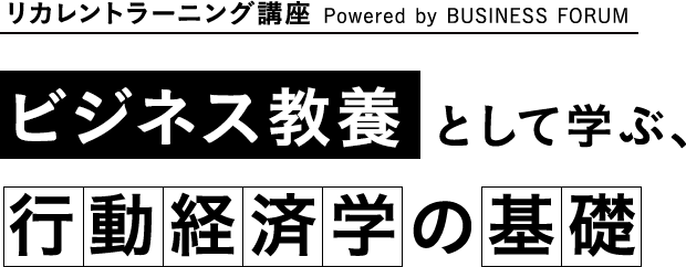 リカレントラーニング講座 Powered by BUSINESS FORUM
ビジネス教養として学ぶ、行動経済学の基礎