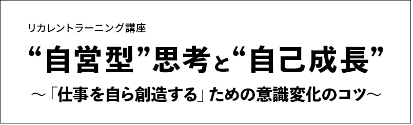 リカレントラーニング講座 “自営型”思考と“自己成長” ～ 「仕事を自ら創造する」ための意識変化のコツ～