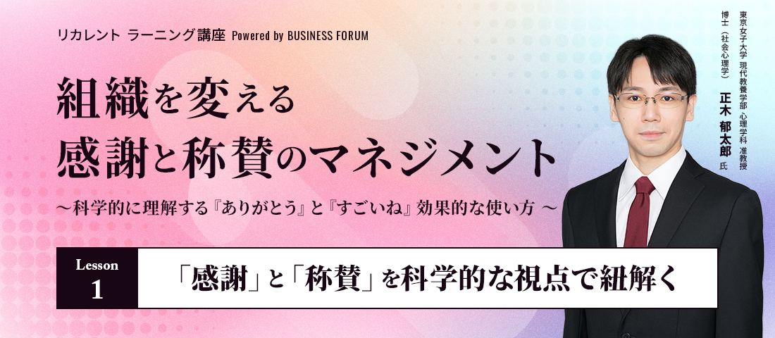 リカレント ラーニング講座 Powered by BUSINESS FORUM 組織を変える感謝と称賛のマネジメント ～科学的に理解する 『ありがとう』と『すごいね』効果的な使い方 ～