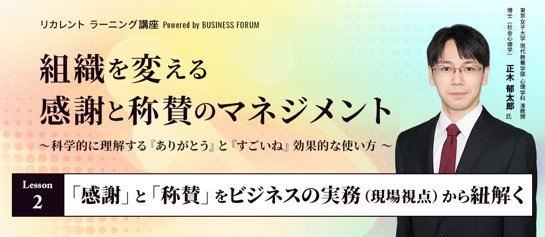 リカレント ラーニング講座 Powered by BUSINESS FORUM 組織を変える感謝と称賛のマネジメント ～科学的に理解する 『ありがとう』と『すごいね』効果的な使い方 ～ ＜レッスン２＞「感謝」と「称賛」をビジネスの実務（現場視点）から紐解く
